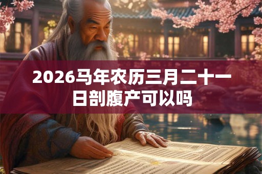 2026马年农历三月二十一日剖腹产可以吗