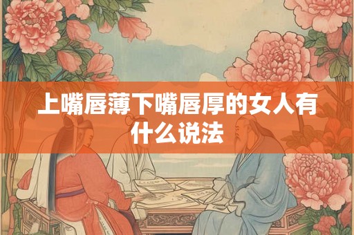 上嘴唇薄下嘴唇厚的女人有什么说法