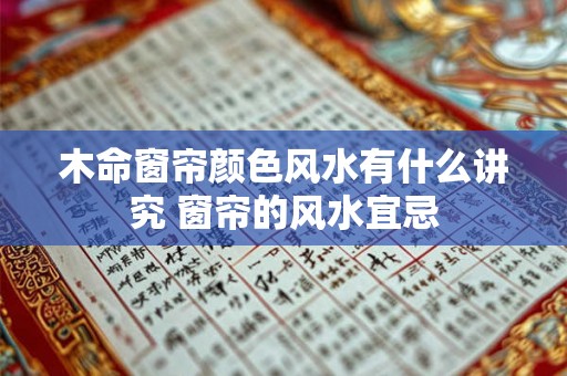 木命窗帘颜色风水有什么讲究 窗帘的风水宜忌 木命窗帘颜色风水有什么讲究 窗帘的风水宜忌