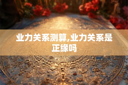 业力关系测算,业力关系是正缘吗