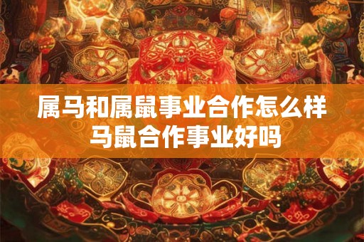 属马和属鼠事业合作怎么样 马鼠合作事业好吗