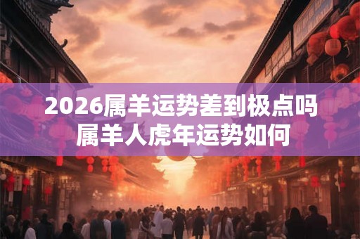 2026属羊运势差到极点吗 属羊人虎年运势如何 2026属羊运势差到极点吗 属羊人虎年运势如何