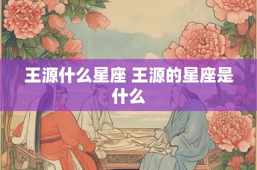 王源什么星座 王源的星座是什么