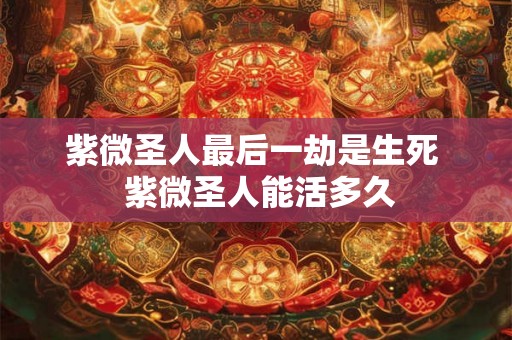 紫微圣人最后一劫是生死 紫微圣人能活多久 紫微圣人最后一劫是生死 紫微圣人能活多久