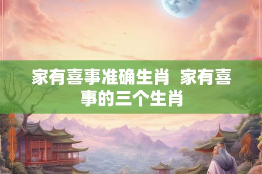 家有喜事准确生肖 家有喜事的三个生肖 家有喜事准确生肖 家有喜事的三个生肖