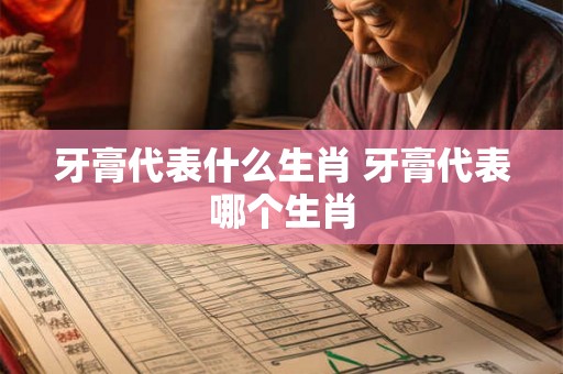 牙膏代表什么生肖 牙膏代表哪个生肖 牙膏代表什么生肖 牙膏代表哪个生肖