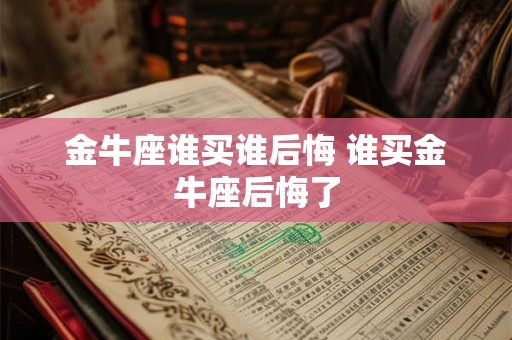 金牛座谁买谁后悔 谁买金牛座后悔了