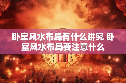 卧室风水布局有什么讲究 卧室风水布局要注意什么