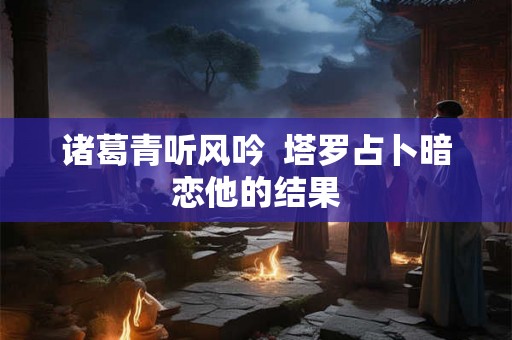 诸葛青听风吟  塔罗占卜暗恋他的结果