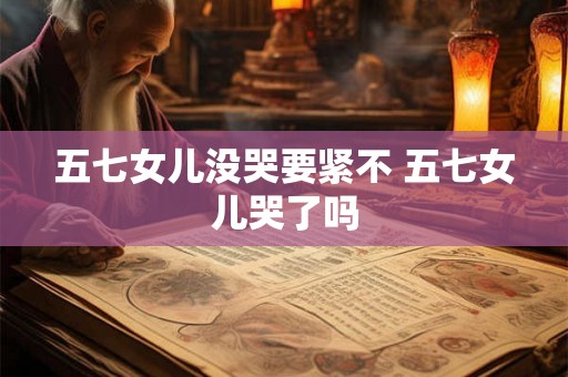 五七女儿没哭要紧不 五七女儿哭了吗