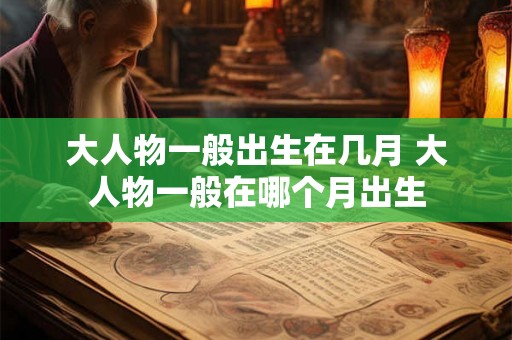 大人物一般出生在几月 大人物一般在哪个月出生