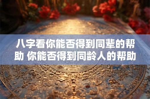 八字看你能否得到同辈的帮助 你能否得到同龄人的帮助