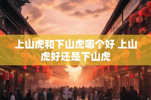 上山虎和下山虎哪个好 上山虎好还是下山虎 上山虎和下山虎哪个好 上山虎好还是下山虎