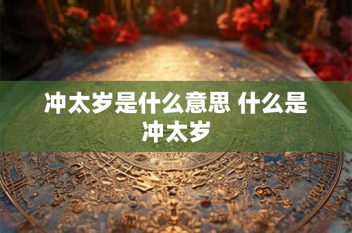 冲太岁是什么意思 什么是冲太岁 冲太岁是什么意思 什么是冲太岁