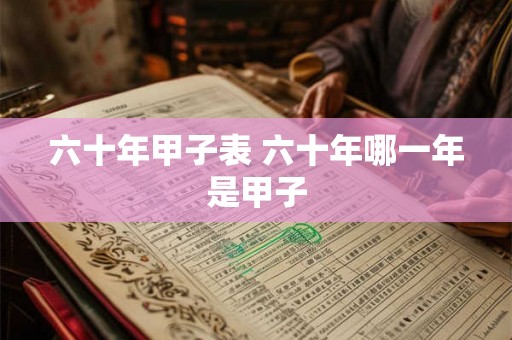 六十年甲子表 六十年哪一年是甲子 六十年甲子表 六十年哪一年是甲子