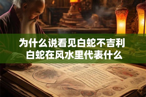 为什么说看见白蛇不吉利  白蛇在风水里代表什么