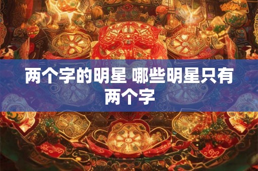 两个字的明星 哪些明星只有两个字