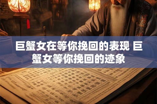 巨蟹女在等你挽回的表现 巨蟹女等你挽回的迹象 巨蟹女在等你挽回的表现 巨蟹女等你挽回的迹象