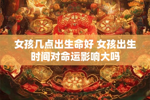 女孩几点出生命好 女孩出生时间对命运影响大吗