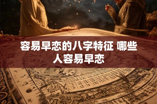 容易早恋的八字特征 哪些人容易早恋