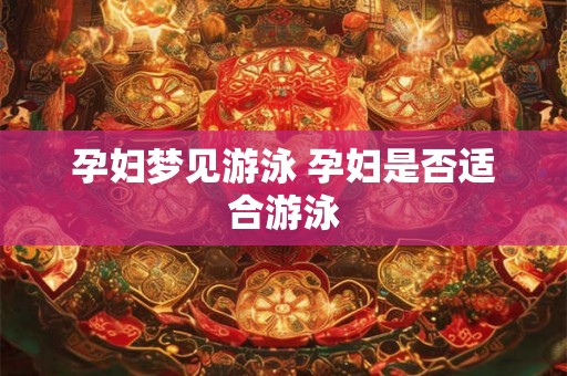 孕妇梦见游泳 孕妇是否适合游泳