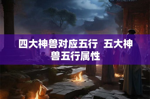 四大神兽对应五行  五大神兽五行属性
