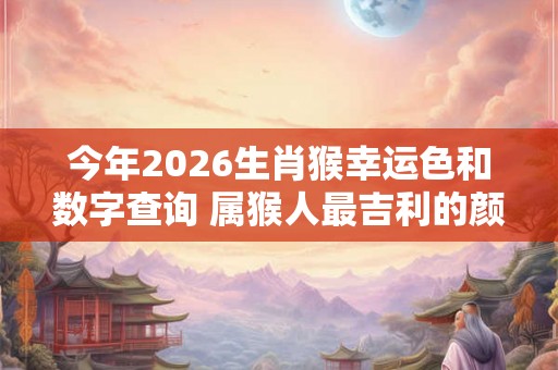 今年2026生肖猴幸运色和数字查询 属猴人最吉利的颜色与数字