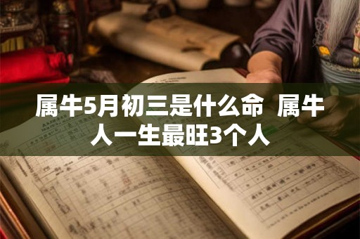 属牛5月初三是什么命  属牛人一生最旺3个人
