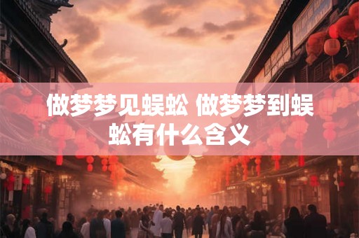做梦梦见蜈蚣 做梦梦到蜈蚣有什么含义