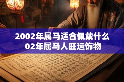 2002年属马适合佩戴什么 02年属马人旺运饰物 2002年属马适合佩戴什么 02年属马人旺运饰物