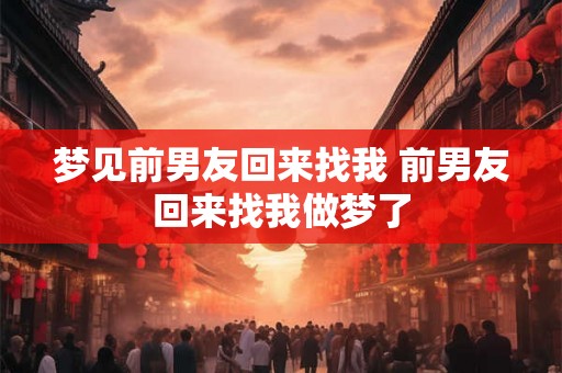 梦见前男友回来找我 前男友回来找我做梦了