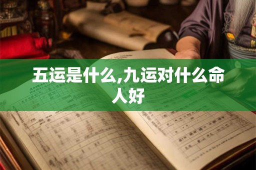 五运是什么,九运对什么命人好