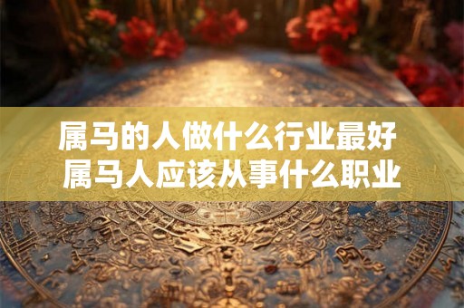 属马的人做什么行业最好 属马人应该从事什么职业 属马的人做什么行业最好 属马人应该从事什么职业