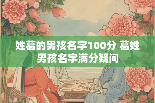 姓葛的男孩名字100分 葛姓男孩名字满分疑问