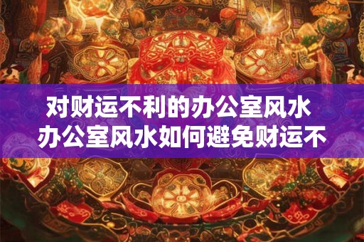 对财运不利的办公室风水 办公室风水如何避免财运不佳 对财运不利的办公室风水 办公室风水如何避免财运不佳