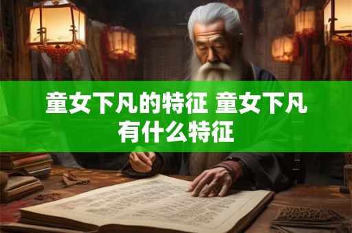 童女下凡的特征 童女下凡有什么特征
