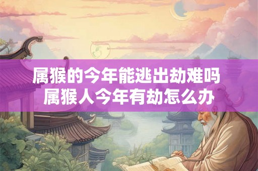 属猴的今年能逃出劫难吗 属猴人今年有劫怎么办