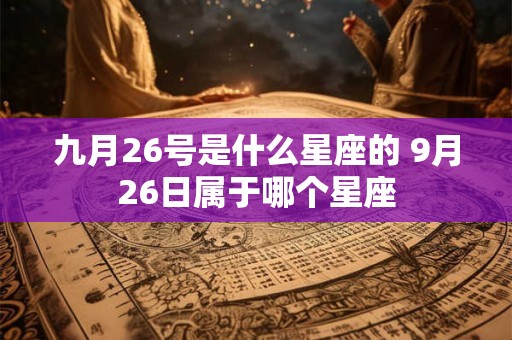 九月26号是什么星座的 9月26日属于哪个星座 九月26号是什么星座的 9月26日属于哪个星座