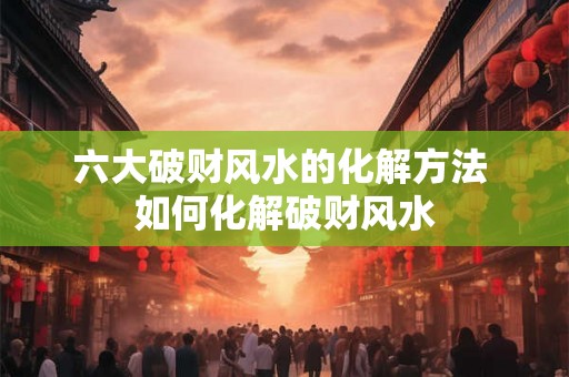 六大破财风水的化解方法 如何化解破财风水