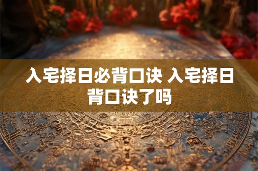入宅择日必背口诀 入宅择日背口诀了吗 入宅择日必背口诀 入宅择日背口诀了吗