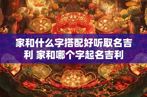 家和什么字搭配好听取名吉利 家和哪个字起名吉利