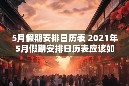 5月假期安排日历表 2021年5月假期安排日历表应该如何规划