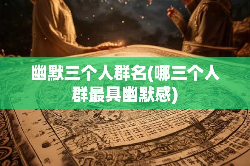 幽默三个人群名(哪三个人群最具幽默感)