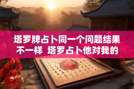 塔罗牌占卜同一个问题结果不一样  塔罗占卜他对我的心思
