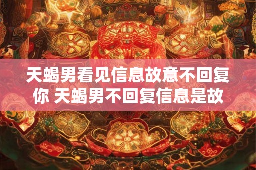 天蝎男看见信息故意不回复你 天蝎男不回复信息是故意的吗
