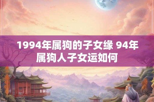 1994年属狗的子女缘 94年属狗人子女运如何