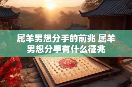 属羊男想分手的前兆 属羊男想分手有什么征兆