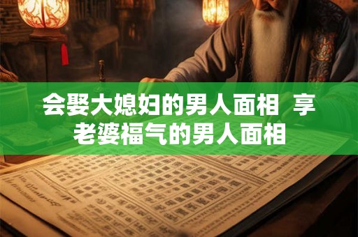 会娶大媳妇的男人面相  享老婆福气的男人面相