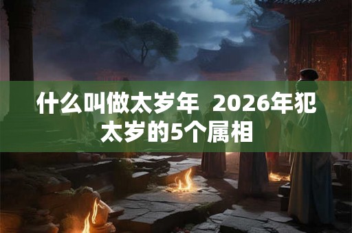 什么叫做太岁年  2026年犯太岁的5个属相