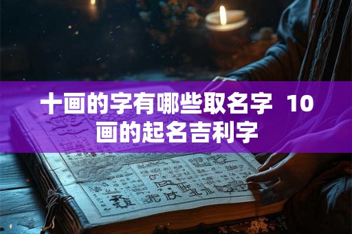 十画的字有哪些取名字 10画的起名吉利字 十画的字有哪些取名字 10画的起名吉利字